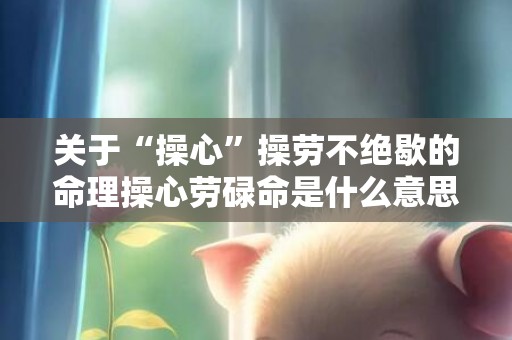 关于“操心”操劳不绝歇的命理操心劳碌命是什么意思的信息
