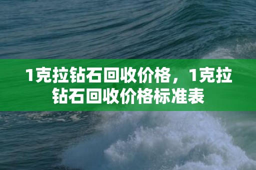 1克拉钻石回收价格，1克拉钻石回收价格标准表