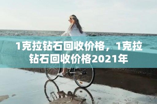 1克拉钻石回收价格，1克拉钻石回收价格2021年