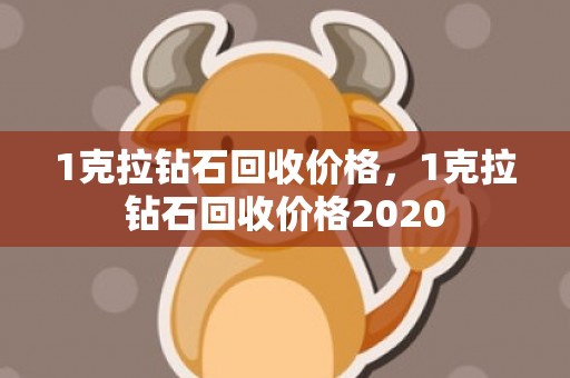1克拉钻石回收价格，1克拉钻石回收价格2020