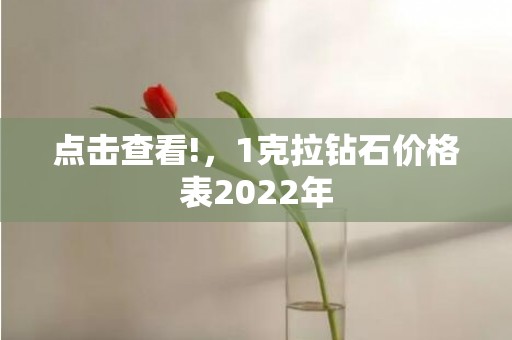 点击查看!，1克拉钻石价格表2022年
