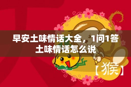 早安土味情话大全，1问1答土味情话怎么说