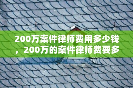 200万案件律师费用多少钱，200万的案件律师费要多少
