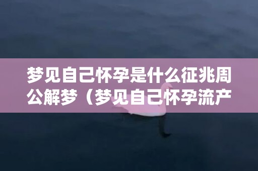 梦见自己怀孕是什么征兆周公解梦（梦见自己怀孕流产了是什么意思怀孕前兆一般会做什么梦_卦...）