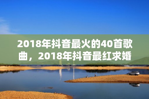 2018年抖音最火的40首歌曲，2018年抖音最红求婚歌曲
