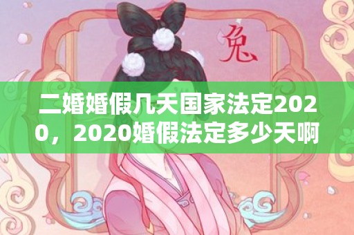 二婚婚假几天国家法定2020，2020婚假法定多少天啊