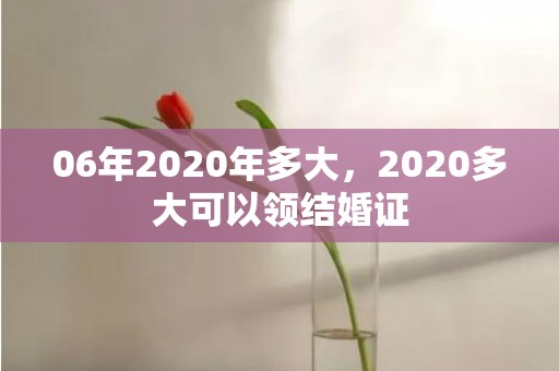 06年2020年多大，2020多大可以领结婚证