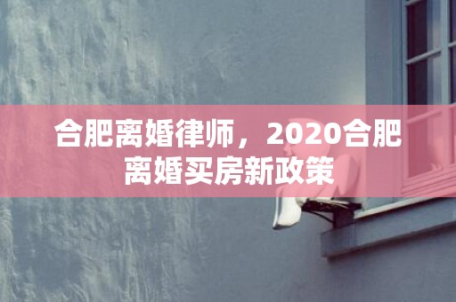 合肥离婚律师，2020合肥离婚买房新政策