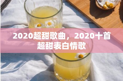 2020超甜歌曲，2020十首超甜表白情歌