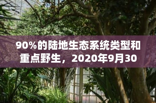90%的陆地生态系统类型和重点野生，2020年9月30号适合结婚吗