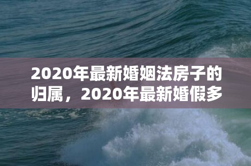 2020年最新婚姻法房子的归属，2020年最新婚假多少天