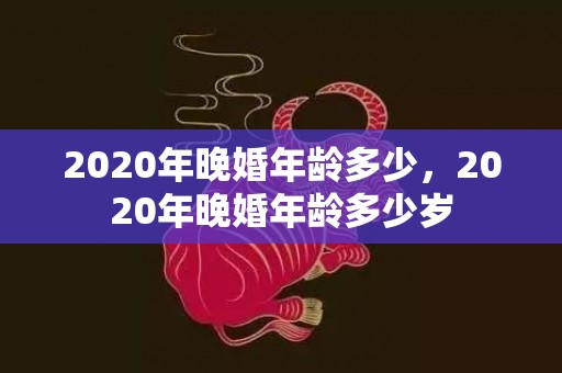 2020年晚婚年龄多少，2020年晚婚年龄多少岁