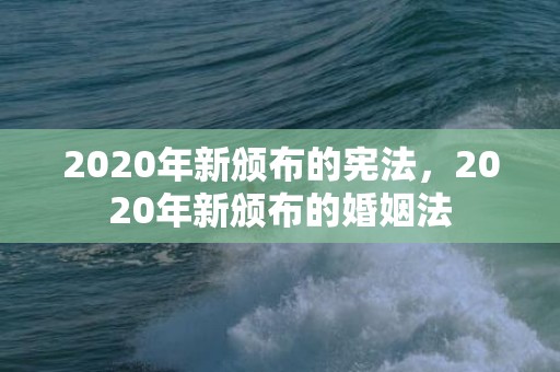 2020年新颁布的宪法，2020年新颁布的婚姻法