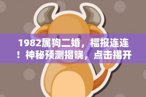 1982属狗二婚，福报连连！神秘预测揭晓，点击揭开婚后幸福密码！