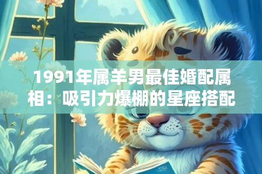 1991年属羊男最佳婚配属相：吸引力爆棚的星座搭配秘密！