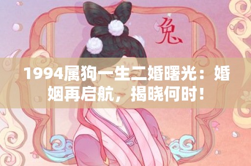 1994属狗一生二婚曙光：婚姻再启航，揭晓何时！