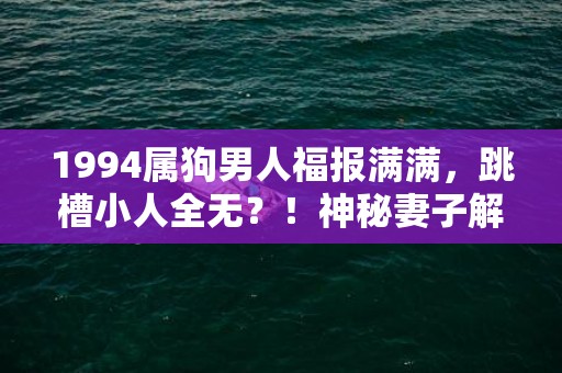 1994属狗男人福报满满，跳槽小人全无？！神秘妻子解析+提供答案！70后别错过！