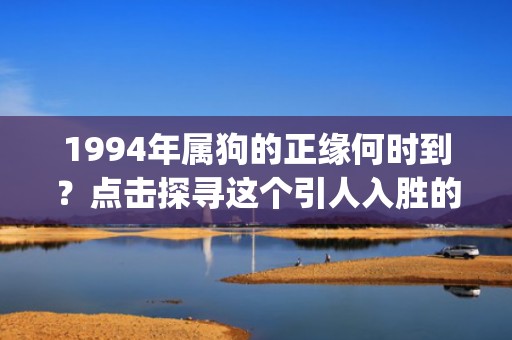 1994年属狗的正缘何时到？点击探寻这个引人入胜的谜题！(70 characters)