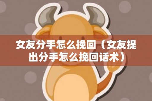 女友分手怎么挽回（女友提出分手怎么挽回话术）