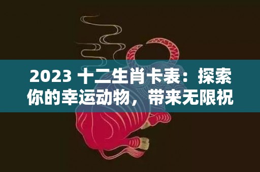 2023 十二生肖卡表：探索你的幸运动物，带来无限祝福！