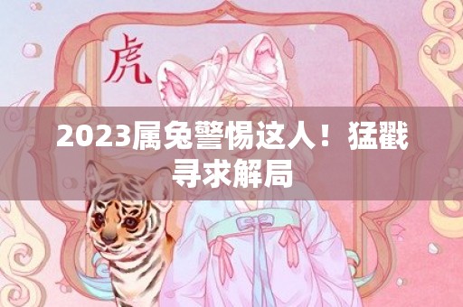 2023属兔警惕这人！猛戳寻求解局