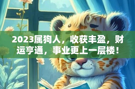 2023属狗人，收获丰盈，财运亨通，事业更上一层楼！