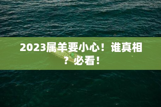 2023属羊要小心！谁真相？必看！