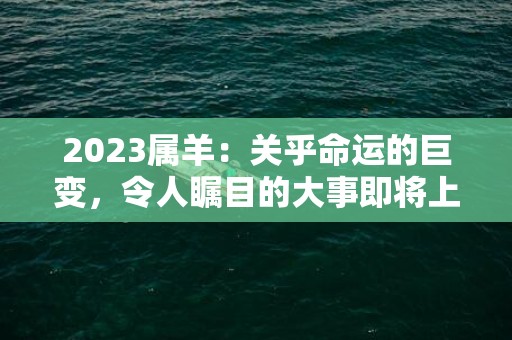 2023属羊：关乎命运的巨变，令人瞩目的大事即将上演