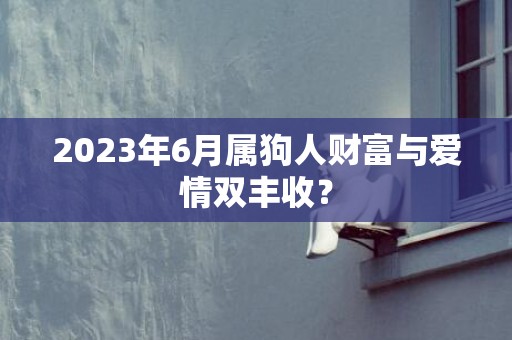 2023年6月属狗人财富与爱情双丰收？