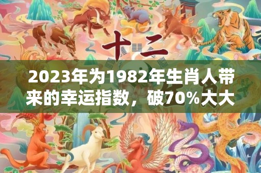 2023年为1982年生肖人带来的幸运指数，破70%大大增长！