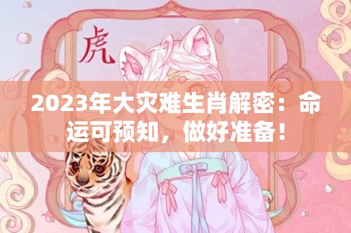 2023年大灾难生肖解密：命运可预知，做好准备！