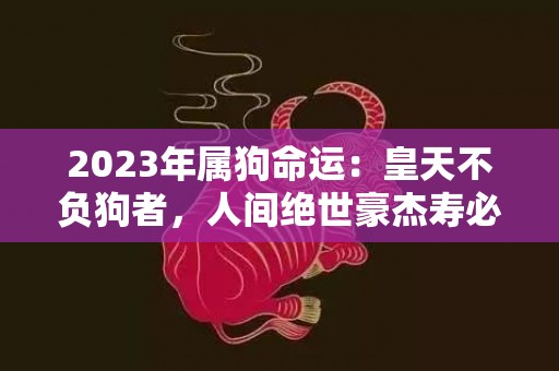2023年属狗命运：皇天不负狗者，人间绝世豪杰寿必长
