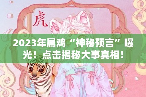 2023年属鸡“神秘预言”曝光！点击揭秘大事真相！