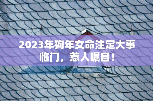 2023年狗年女命注定大事临门，惹人瞩目！