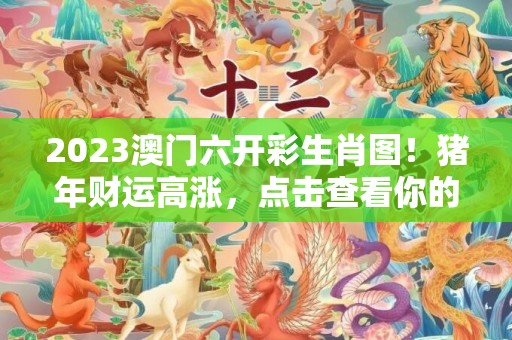 2023澳门六开彩生肖图！猪年财运高涨，点击查看你的幸运动物！