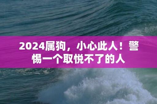 2024属狗，小心此人！警惕一个取悦不了的人