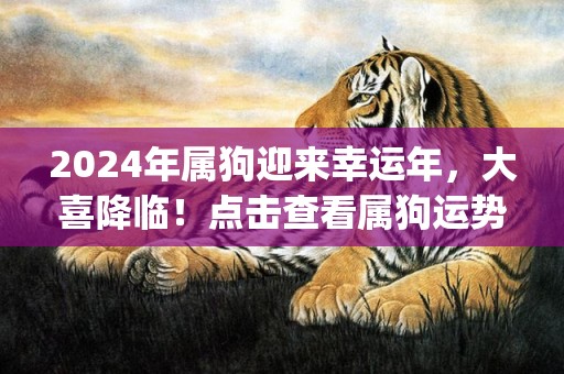 2024年属狗迎来幸运年，大喜降临！点击查看属狗运势！ (62个字符)