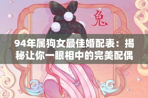 94年属狗女最佳婚配表：揭秘让你一眼相中的完美配偶！