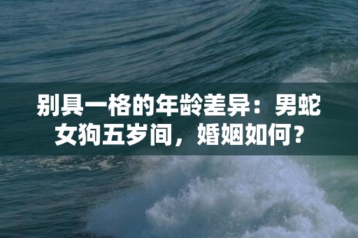 别具一格的年龄差异：男蛇女狗五岁间，婚姻如何？