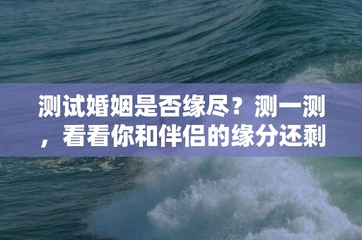 测试婚姻是否缘尽？测一测，看看你和伴侣的缘分还剩多少！