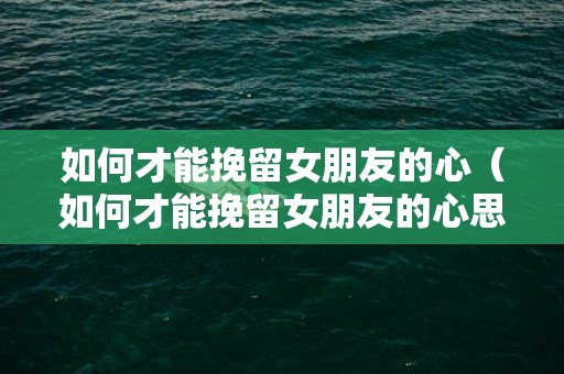 如何才能挽留女朋友的心（如何才能挽留女朋友的心思）