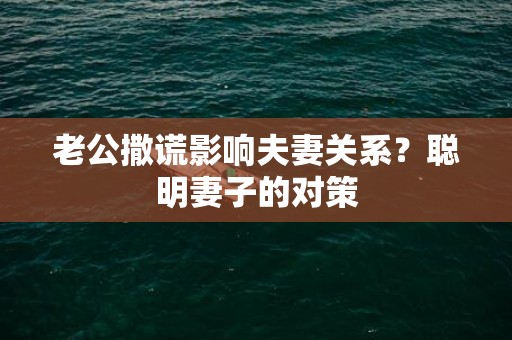 老公撒谎影响夫妻关系？聪明妻子的对策