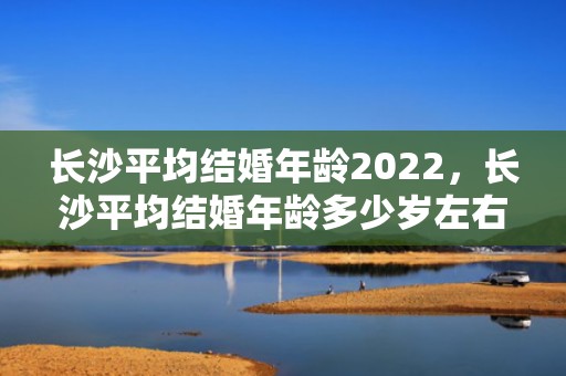 长沙平均结婚年龄2022，长沙平均结婚年龄多少岁左右