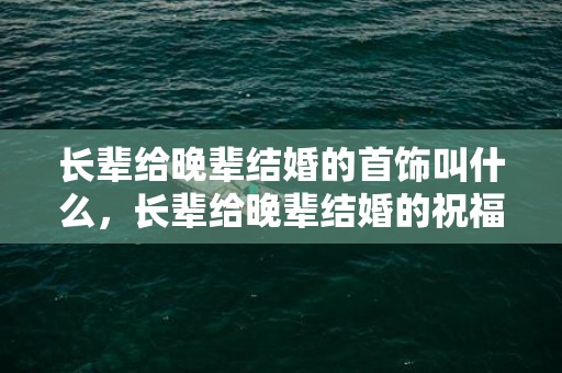 长辈给晚辈结婚的首饰叫什么，长辈给晚辈结婚的祝福语