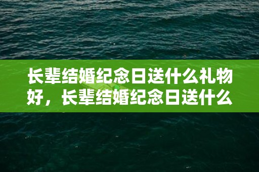长辈结婚纪念日送什么礼物好，长辈结婚纪念日送什么花好