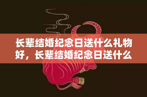 长辈结婚纪念日送什么礼物好，长辈结婚纪念日送什么礼物比较好呢