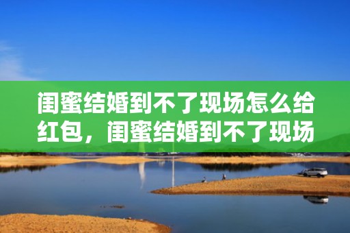 闺蜜结婚到不了现场怎么给红包，闺蜜结婚到不了现场包多少合适