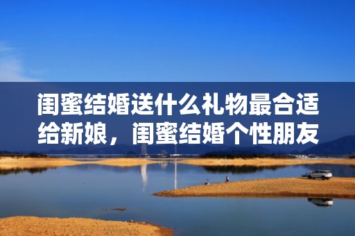 闺蜜结婚送什么礼物最合适给新娘，闺蜜结婚个性朋友圈祝福
