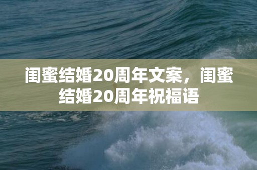 闺蜜结婚20周年文案，闺蜜结婚20周年祝福语