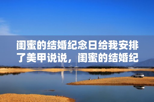 闺蜜的结婚纪念日给我安排了美甲说说，闺蜜的结婚纪念日送什么好